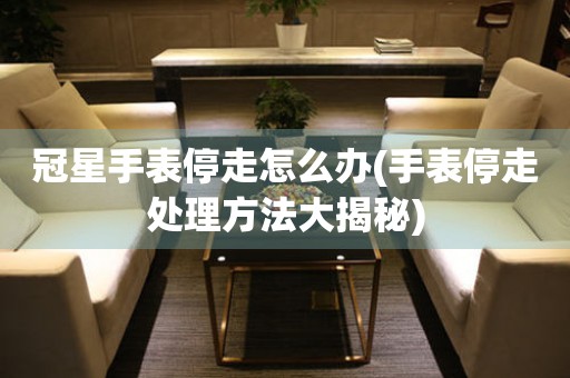 冠星手表停走怎么办(手表停走处理方法大揭秘) 手表维修知识库