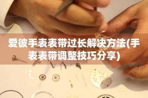  爱彼手表表带过长解决方法(手表表带调整技巧分享) 手表维修知识库