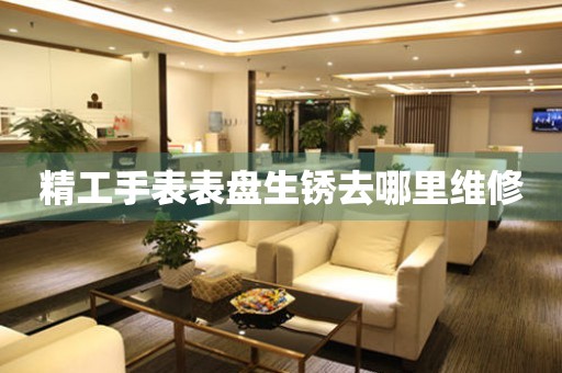  精工手表表盘生锈去哪里维修 手表维修知识库