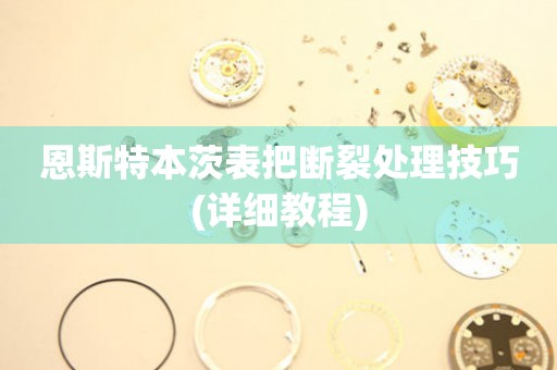  恩斯特本茨表把断裂处理技巧(详细教程) 手表维修知识库