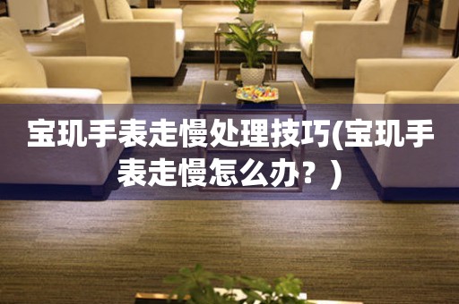  宝玑手表走慢处理技巧(宝玑手表走慢怎么办？) 手表维修知识库