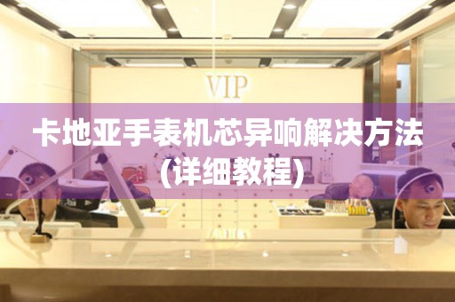  卡地亚手表机芯异响解决方法 (详细教程) 手表维修知识库