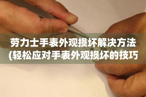  劳力士手表外观损坏解决方法(轻松应对手表外观损坏的技巧) 手表维修知识库