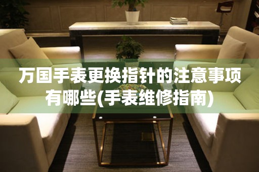 万国手表更换指针的注意事项有哪些(手表维修指南) 手表维修知识库