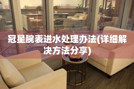  冠星腕表进水处理办法(详细解决方法分享) 手表维修知识库