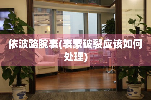  依波路腕表(表蒙破裂应该如何处理) 手表维修知识库