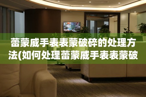  蕾蒙威手表表蒙破碎的处理方法(如何处理蕾蒙威手表表蒙破碎的情况) 手表维修知识库