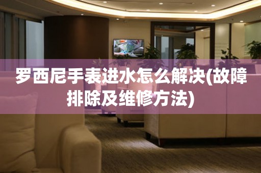 罗西尼手表进水怎么解决(故障排除及维修方法) 手表维修知识库