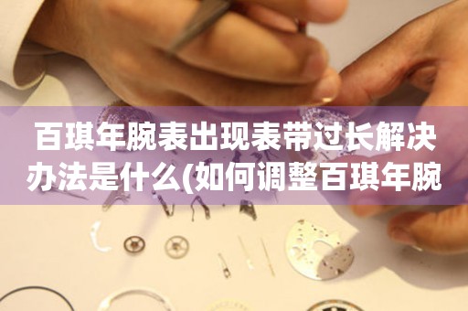  百琪年腕表出现表带过长解决办法是什么(如何调整百琪年腕表表带长度) 手表维修知识库