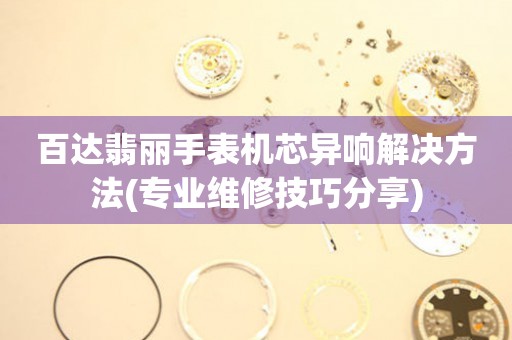  百达翡丽手表机芯异响解决方法(专业维修技巧分享) 手表维修知识库