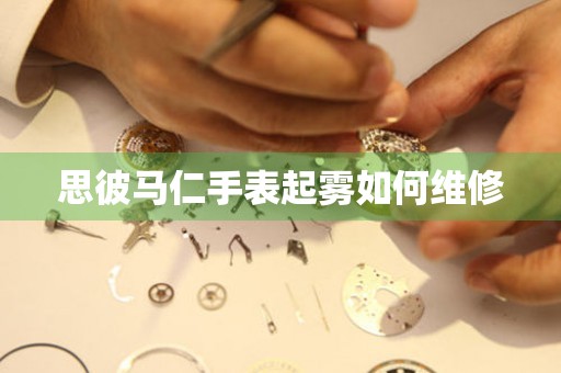  思彼马仁手表起雾如何维修 手表维修知识库