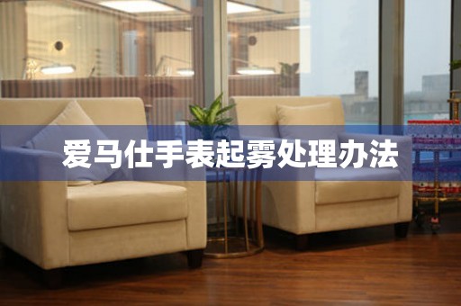 爱马仕手表起雾处理办法 手表维修知识库
