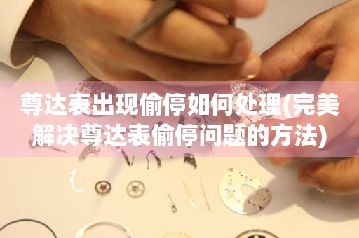  尊达表出现偷停如何处理(完美解决尊达表偷停问题的方法) 手表维修知识库