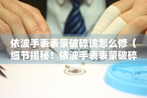  依波手表表蒙破碎该怎么修（细节揭秘！依波手表表蒙破碎的修复方法） 手表维修知识库