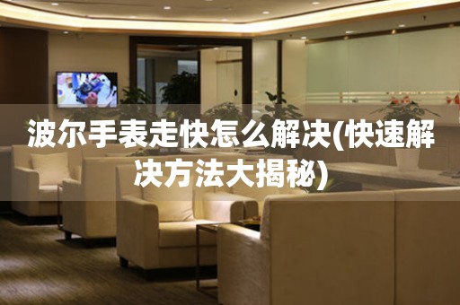  波尔手表走快怎么解决(快速解决方法大揭秘) 手表维修知识库