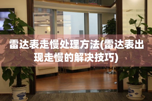  雷达表走慢处理方法(雷达表出现走慢的解决技巧) 手表维修知识库