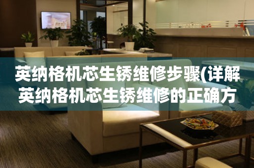  英纳格机芯生锈维修步骤(详解英纳格机芯生锈维修的正确方法) 手表维修知识库