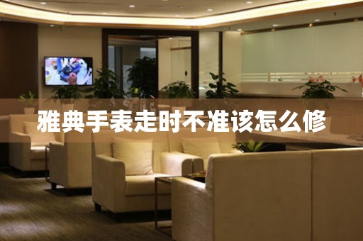  雅典手表走时不准该怎么修 手表维修知识库