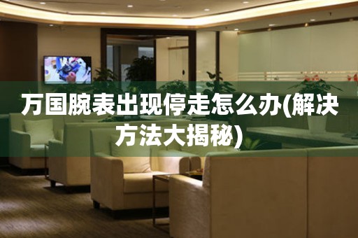  万国腕表出现停走怎么办(解决方法大揭秘) 手表维修知识库