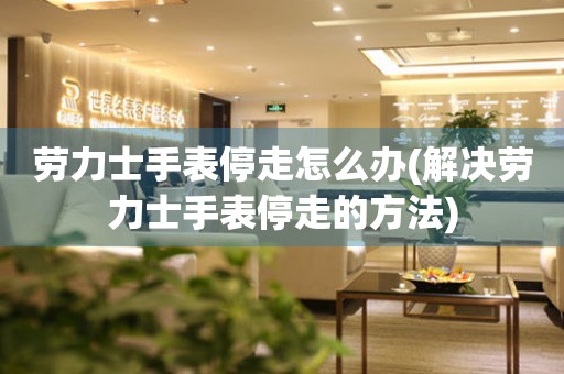  劳力士手表停走怎么办(解决劳力士手表停走的方法) 手表维修知识库