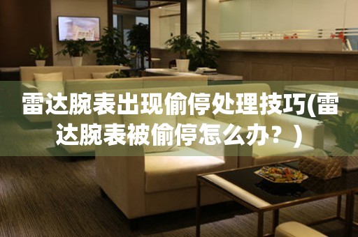  雷达腕表出现偷停处理技巧(雷达腕表被偷停怎么办？) 手表维修知识库