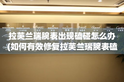  拉芙兰瑞腕表出现磕碰怎么办(如何有效修复拉芙兰瑞腕表磕碰问题) 手表维修知识库