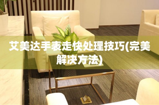  艾美达手表走快处理技巧(完美解决方法) 手表维修知识库