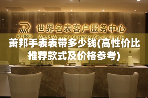  萧邦手表表带多少钱(高性价比推荐款式及价格参考) 手表维修知识库