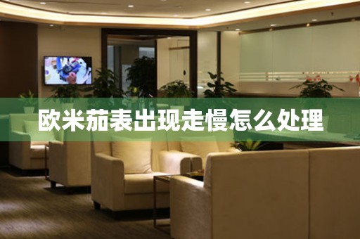  欧米茄表出现走慢怎么处理 手表维修知识库