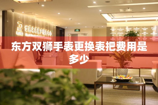  东方双狮手表更换表把费用是多少 手表维修知识库