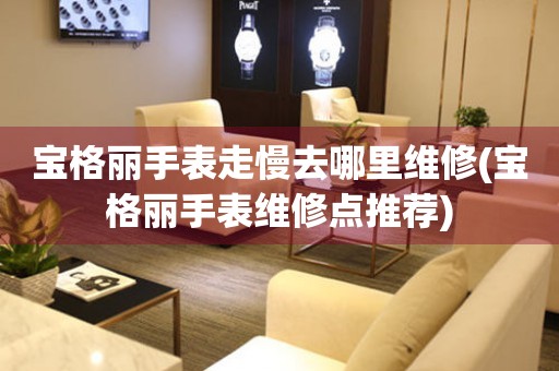  宝格丽手表走慢去哪里维修(宝格丽手表维修点推荐) 手表维修知识库