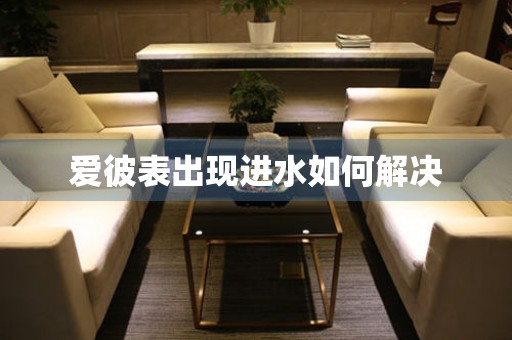  爱彼表出现进水如何解决 手表维修知识库