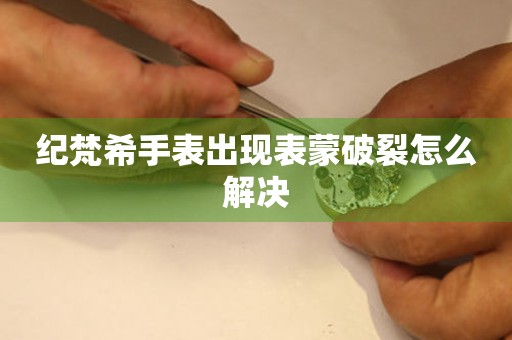  纪梵希手表出现表蒙破裂怎么解决 手表维修知识库
