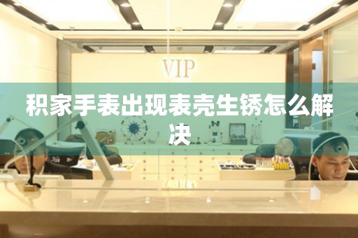  积家手表出现表壳生锈怎么解决 手表维修知识库