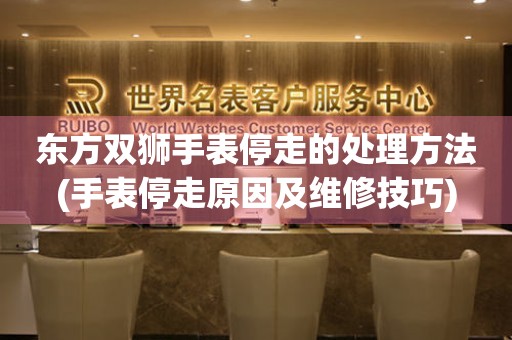  东方双狮手表停走的处理方法(手表停走原因及维修技巧) 手表维修知识库