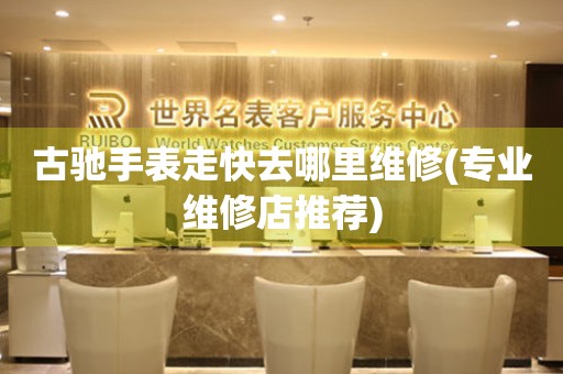  古驰手表走快去哪里维修(专业维修店推荐) 手表维修知识库