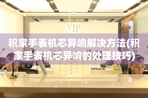  积家手表机芯异响解决方法(积家手表机芯异响的处理技巧) 手表维修知识库