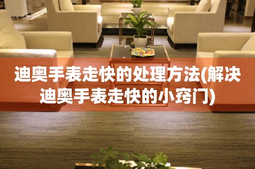  迪奥手表走快的处理方法(解决迪奥手表走快的小窍门) 手表维修知识库
