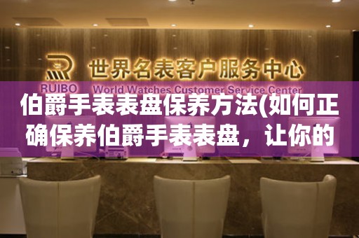  伯爵手表表盘保养方法(如何正确保养伯爵手表表盘，让你的手表始终闪耀光彩) 手表维修知识库
