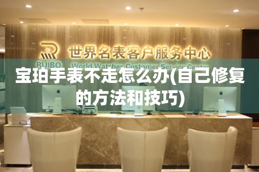  宝珀手表不走怎么办(自己修复的方法和技巧) 手表维修知识库