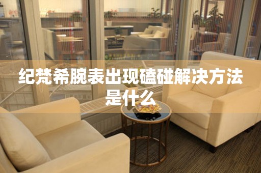  纪梵希腕表出现磕碰解决方法是什么 手表维修知识库