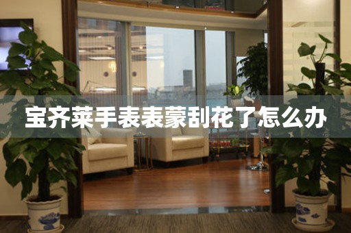  宝齐莱手表表蒙刮花了怎么办 手表维修知识库