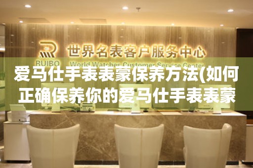  爱马仕手表表蒙保养方法(如何正确保养你的爱马仕手表表蒙) 手表维修知识库
