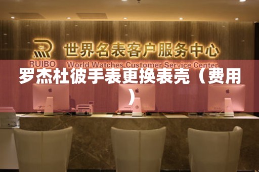  罗杰杜彼手表更换表壳（费用） 手表维修知识库