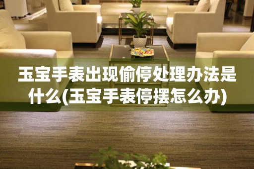  玉宝手表出现偷停处理办法是什么(玉宝手表停摆怎么办) 手表维修知识库