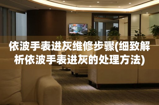  依波手表进灰维修步骤(细致解析依波手表进灰的处理方法) 手表维修知识库