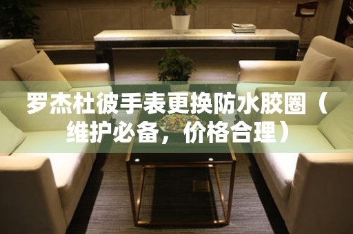  罗杰杜彼手表更换防水胶圈（维护必备，价格合理） 手表维修知识库