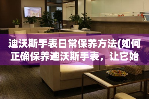  迪沃斯手表日常保养方法(如何正确保养迪沃斯手表，让它始终保持良好状态) 手表维修知识库
