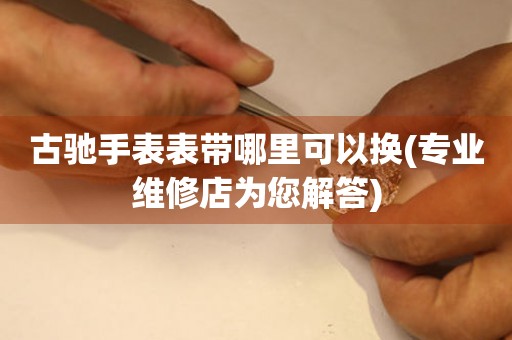  古驰手表表带哪里可以换(专业维修店为您解答) 手表维修知识库