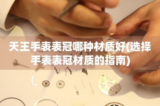  天王手表表冠哪种材质好(选择手表表冠材质的指南) 手表维修知识库
